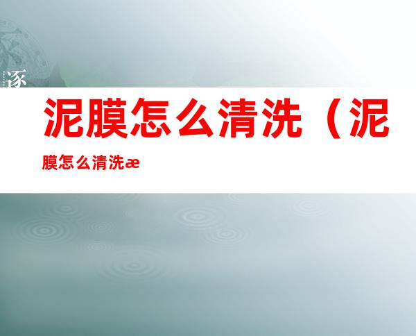 泥膜怎么清洗(泥膜怎么清洗才有清洁作用)