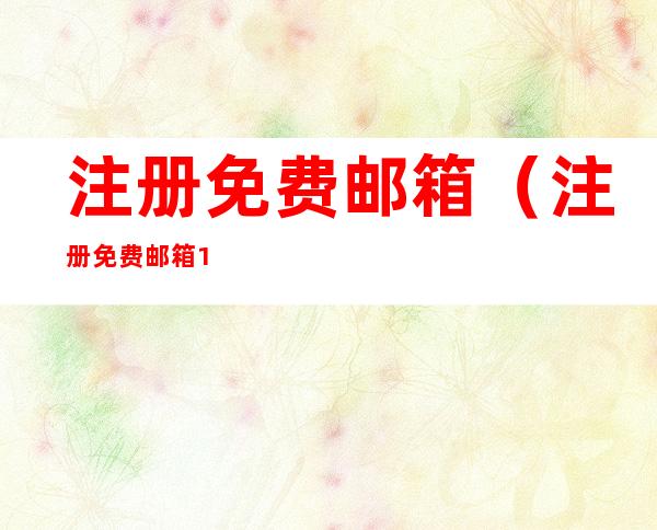 注册免费邮箱(注册免费邮箱163)
