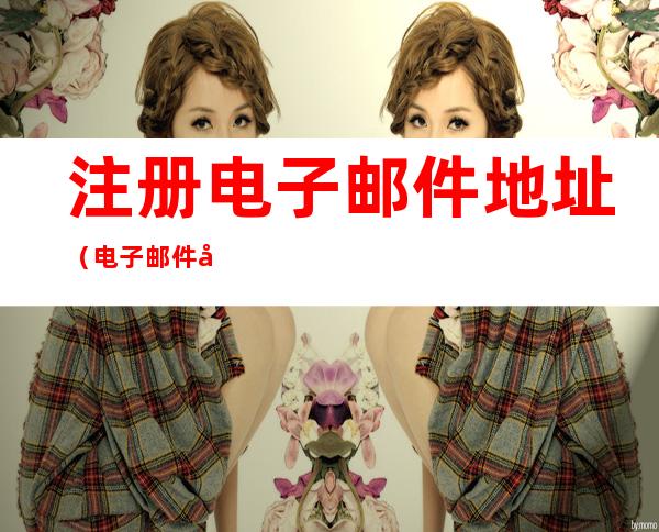 注册电子邮件地址(电子邮件地址免费注册)