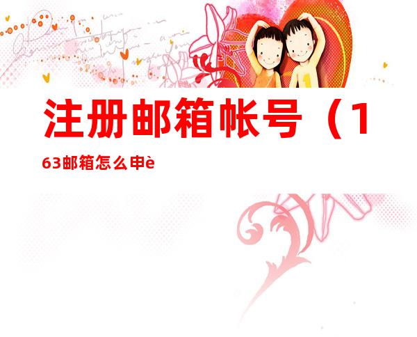 注册邮箱帐号(163邮箱怎么申请注册)