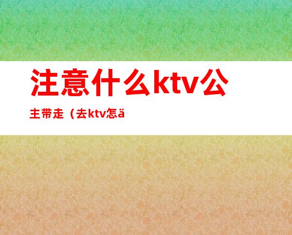 注意什么ktv公主带走(去ktv怎么能把公主带走)