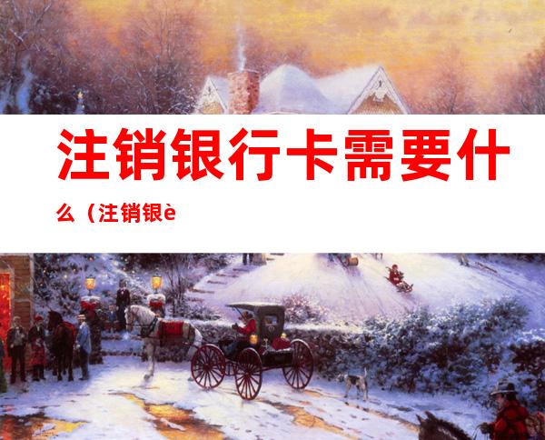 注销银行卡需要什么(注销银行卡需要什么手续费吗)