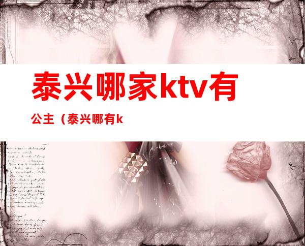 泰兴哪家ktv有公主(泰兴哪有ktv陪酒的)