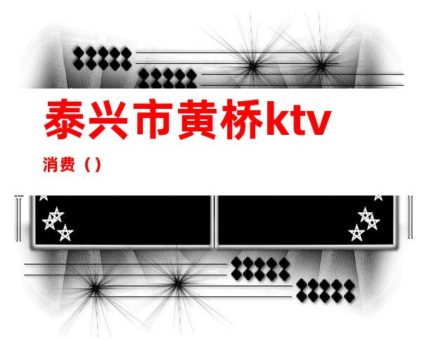 泰兴市黄桥ktv消费()