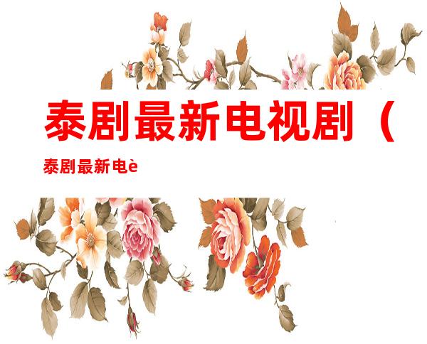 泰剧最新电视剧(泰剧最新电视剧大全2021)