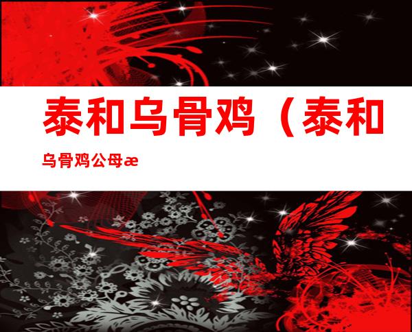 泰和乌骨鸡(泰和乌骨鸡公母怎么鉴别?)