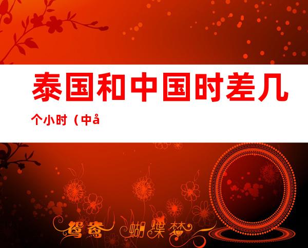 泰国和中国时差几个小时(中国跟泰国时差几个小时)
