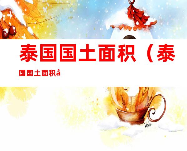 泰国国土面积(泰国国土面积多少平方公里)
