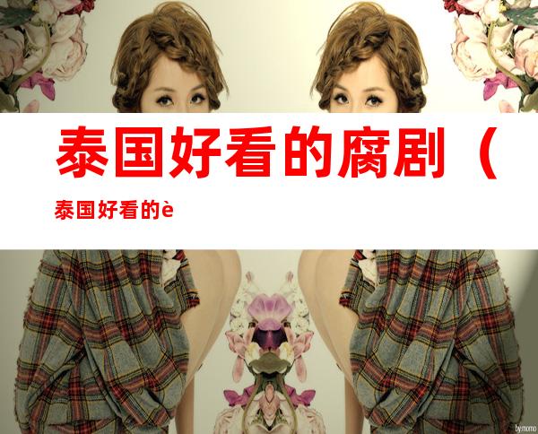 泰国好看的腐剧(泰国好看的腐剧都有哪些)