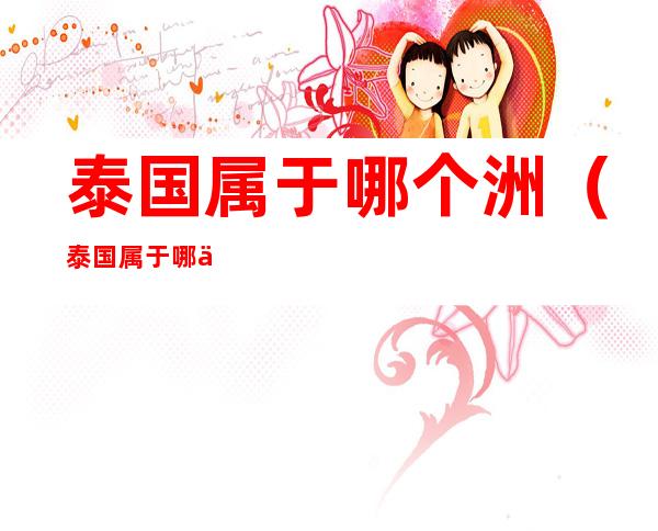 泰国属于哪个洲(泰国属于哪个洲的国家)