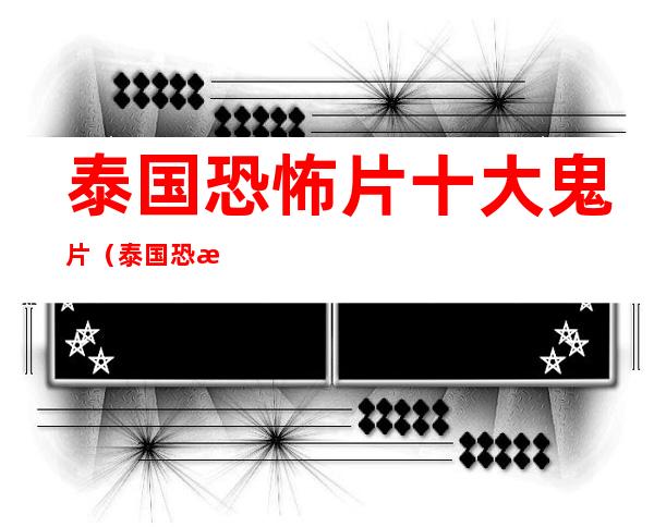 泰国恐怖片十大鬼片(泰国恐怖片十大鬼片鬼影)