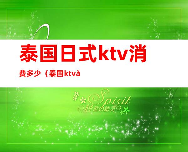 泰国日式ktv消费多少(泰国ktv多少钱)