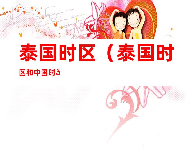 泰国时区(泰国时区和中国时区)