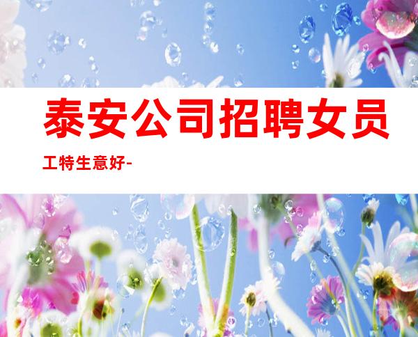 泰安公司招聘女员工特生意好-无管理费无杂费薪资不扣