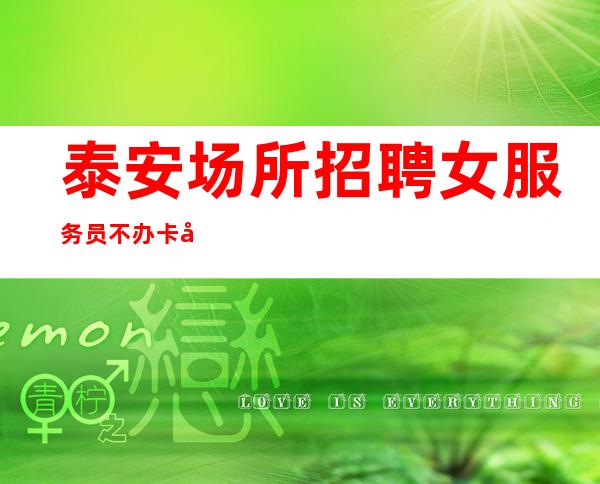 泰安场所招聘女服务员 不办卡 可兼职 待遇好