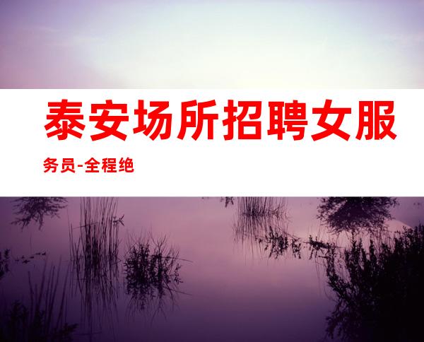 泰安场所招聘女服务员-全程绝不收一分