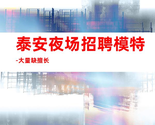 泰安夜场招聘模特-大量缺擅长求职快来