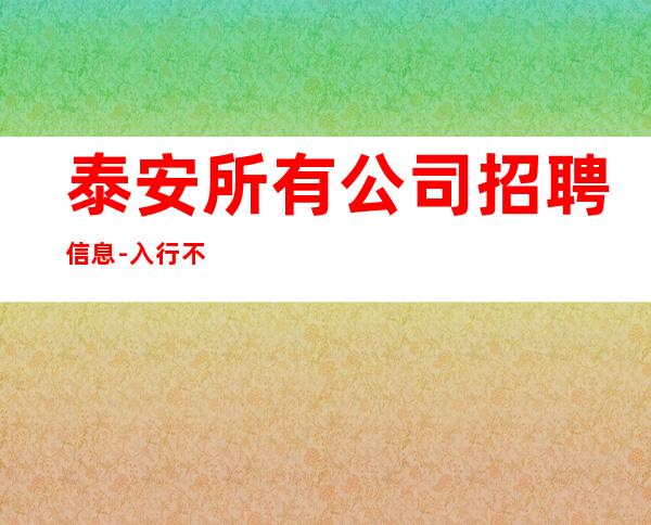 泰安所有公司招聘信息-入行不走弯路