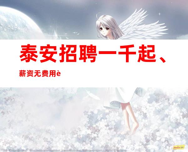 泰安招聘一千起、 薪资无费用车接车送