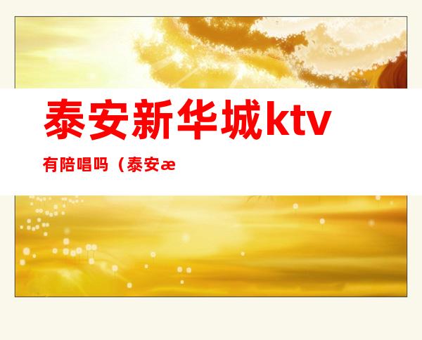 泰安新华城ktv有陪唱吗(泰安有服务的ktv)
