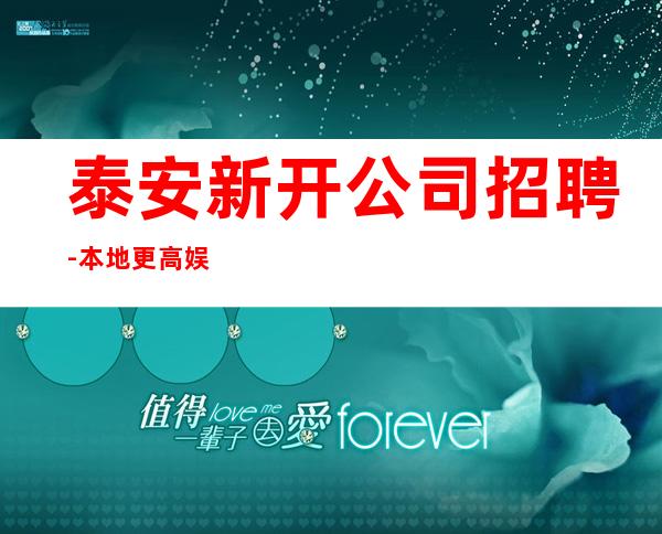泰安新开公司招聘-本地更高娱乐会所KTV线上招聘