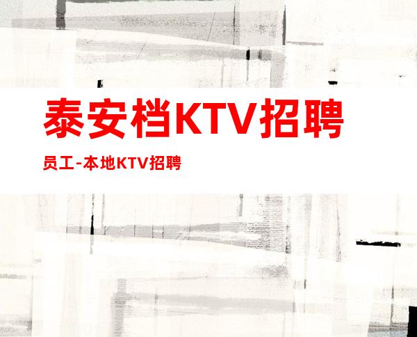 泰安档KTV招聘员工-本地KTV招聘联系我安排入职