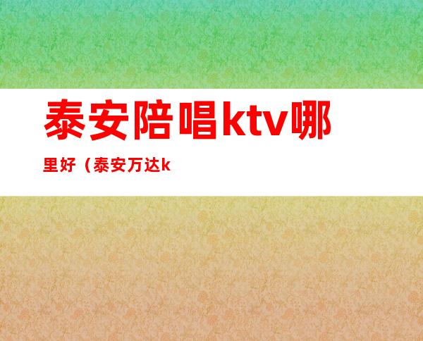 泰安陪唱ktv哪里好(泰安万达ktv有陪唱吗)