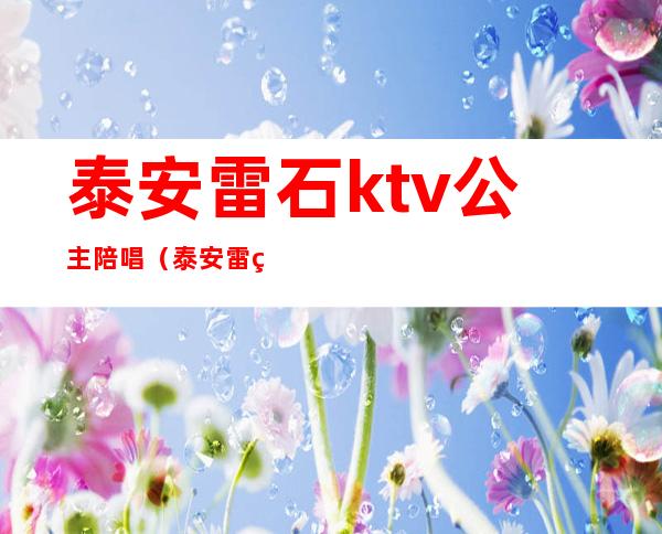 泰安雷石ktv公主陪唱(泰安雷石ktv电话号码)