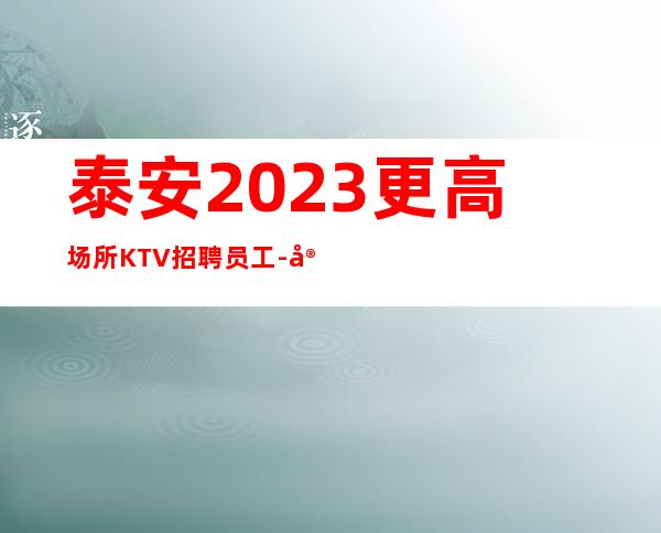 泰安2023更高场所KTV招聘员工-实力暖心