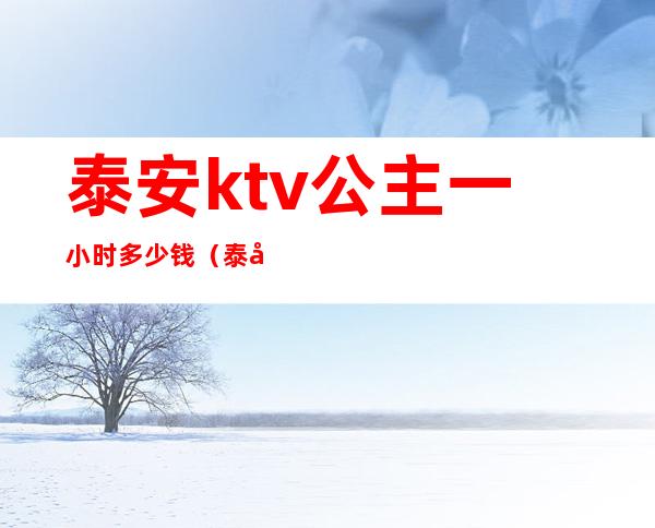 泰安ktv公主一小时多少钱(泰安的ktv公主)