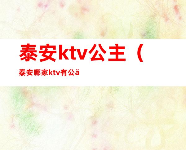 泰安ktv公主(泰安哪家ktv有公主)