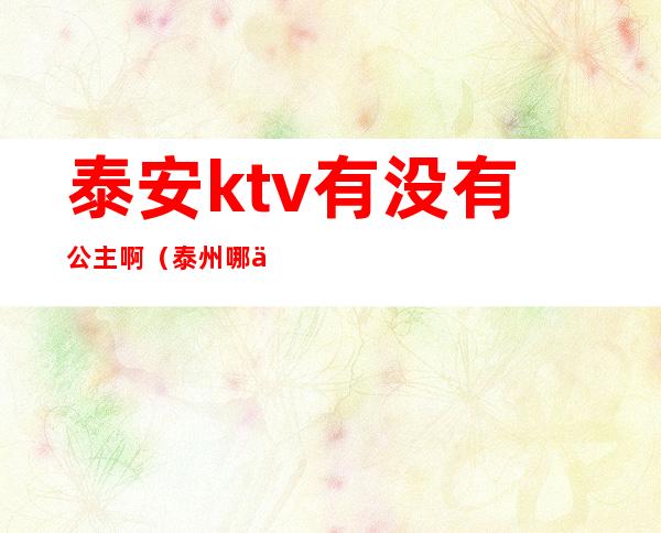 泰安ktv有没有公主啊(泰州哪个ktv有公主)