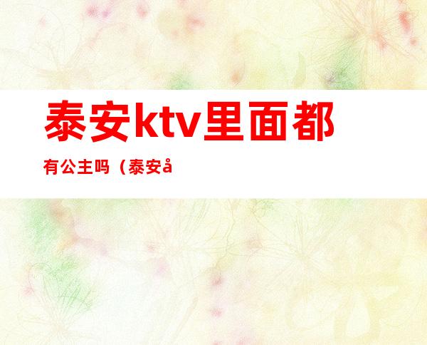 泰安ktv里面都有公主吗(泰安哪家ktv有公主)
