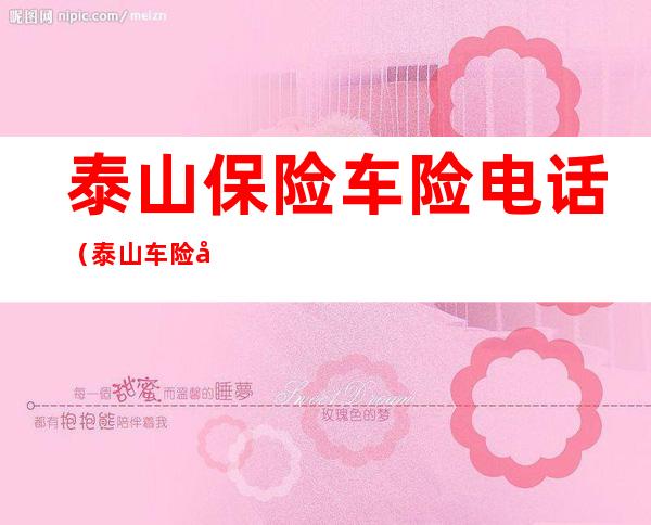 泰山保险车险电话(泰山车险出险电话多少)