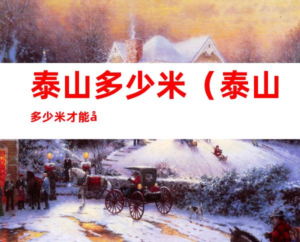 泰山多少米(泰山多少米才能坐上缆车)