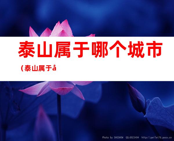 泰山属于哪个城市（泰山属于哪个城市是县级市吗）