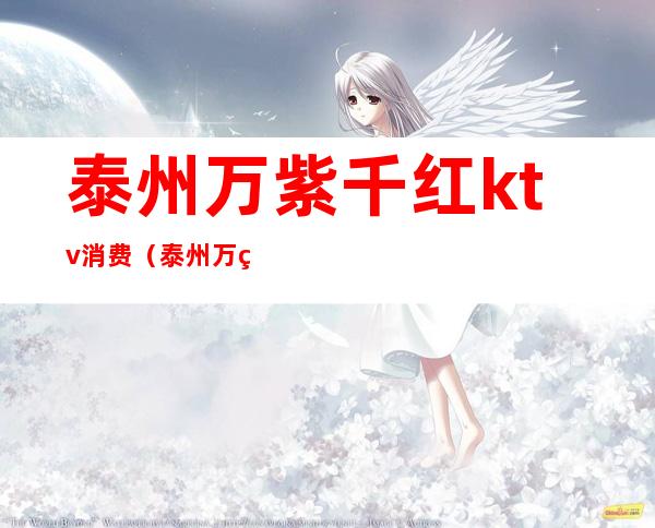 泰州万紫千红ktv消费(泰州万紫千红娱乐会所怎么消费)