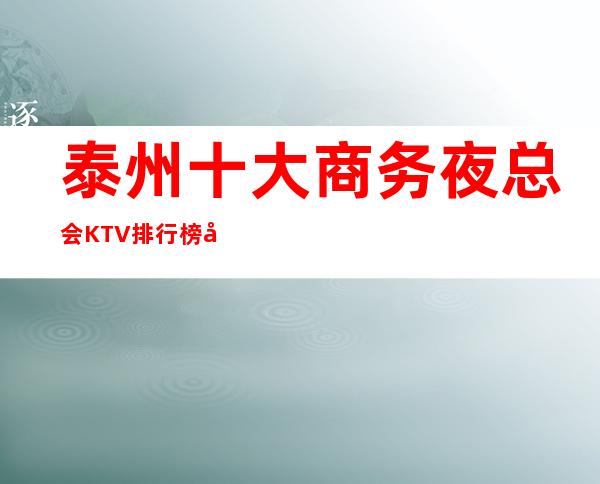 泰州十大商务夜总会KTV排行榜前十名有那些-消费预订怎么样？