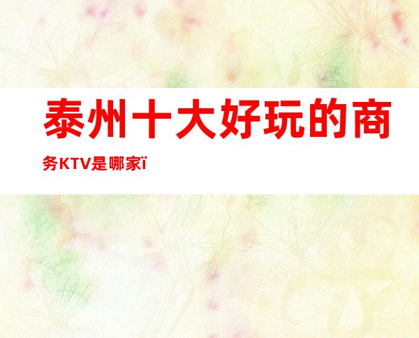 泰州十大好玩的商务KTV是哪家？ 当然是私人订制KTV