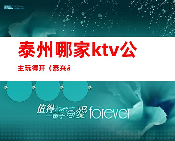 泰州哪家ktv公主玩得开（泰兴哪个ktv公主不错）