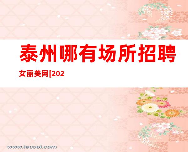 泰州哪有场所招聘女丽美网[2023付出才有回报]天天满房