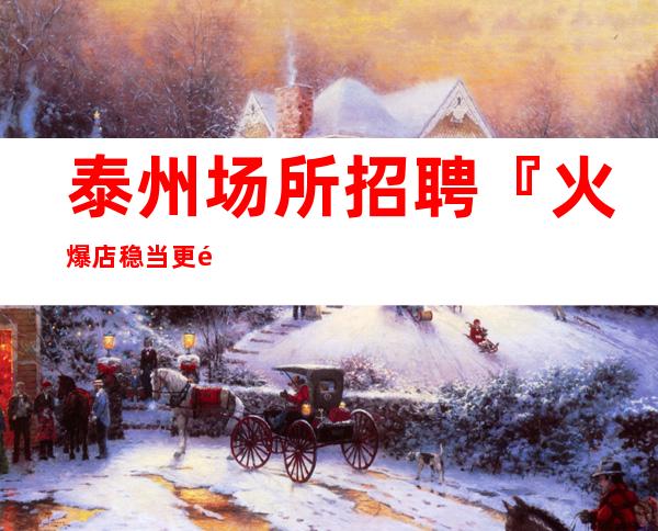 泰州场所招聘『火爆店稳当更高公司』
