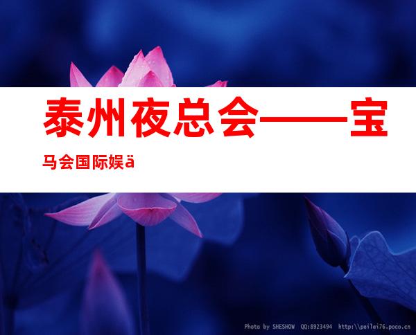 泰州夜总会—  —宝马会国际娱乐会所包厢消费预订！