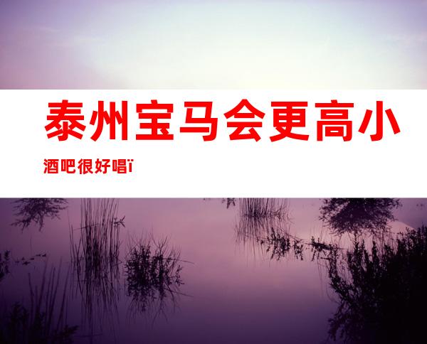 泰州宝马会更高小酒吧很好唱，员态度很好、包厢金碧辉煌