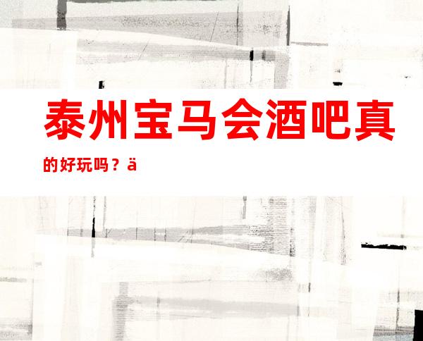 泰州宝马会酒吧真的好玩吗？  下方联系我告诉你