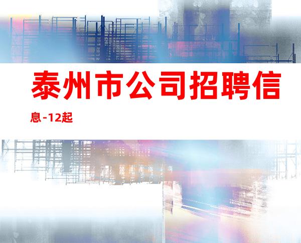 泰州市公司招聘信息-12起