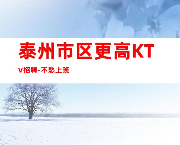 泰州市区更高KTV招聘-不愁上班问题