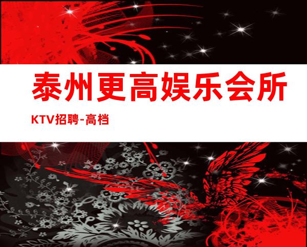 泰州更高娱乐会所KTV招聘-高档素场薪资起步无任务