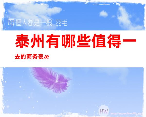 泰州有哪些值得一去的商务夜总会呢？一起来看看下方吧