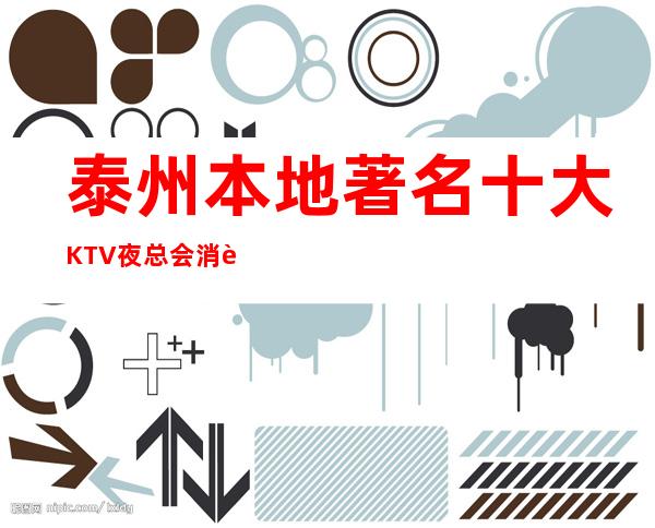 泰州本地著名十大KTV夜总会消费排名一览表@泰州夜总会消费价